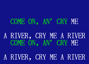 COME ON, ANA CRY ME

A RIVER, CRY ME A RIVER
COME ON, ANA CRY ME

A RIVER, CRY ME A RIVER