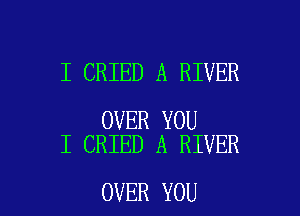 I CRIED A RIVER

OVER YOU
I CRIED A RIVER

OVER YOU I