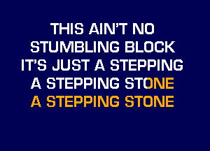 THIS AIN'T N0
STUMBLING BLOCK
IT'S JUST A STEPPING
A STEPPING STONE
A STEPPING STONE