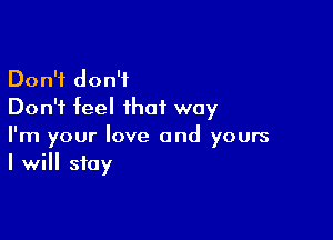 Don't don't
Don't feel that way

I'm your love and yours
I will stay