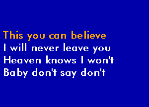 This you can believe
I will never leave you

Heaven knows I won't
Ba by don't say don't