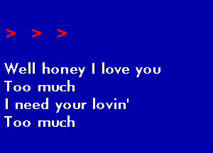 Well honey I love you

Too much
I need your lovin'
Too much