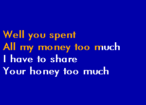 Well you spent
All my money too much

I have to share
Your honey too much