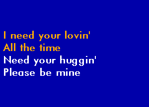 I need your Iovin'
All the time

Need your huggin'
Please be mine