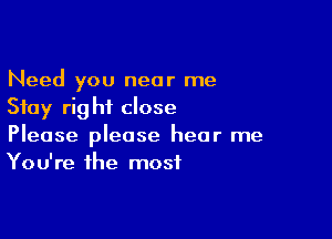 Need you near me
Stay rig hf close

Please please hear me
You're the most