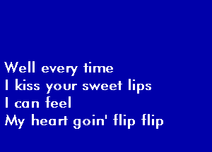 Well every time

I kiss your sweet lips
I can feel

My heart goin' flip flip