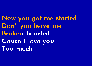 Now you got me started
Don't you leave me

Broken hearted
Cause I love you
Too much