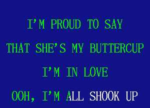 PM PROUD TO SAY
THAT SHES MY BUTTERCUP
P M IN LOVE
00H, PM ALL SHOOK UP