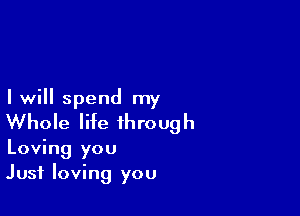 I will spend my

Whole life ihroug h

Loving you
Just loving you