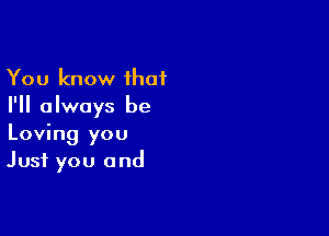 You know ihat
I'll always be

Loving you
Just you and