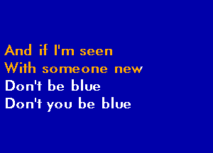 And if I'm seen
With someone new

Don't be blue
Don't you be blue