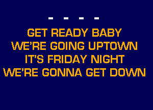 GET READY BABY
WERE GOING UPTOWN
ITS FRIDAY NIGHT
WERE GONNA GET DOWN