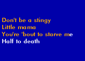 Don't be a stingy
Liiile ma mo

You're 'bouf to starve me

Huht to death