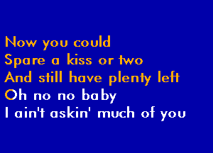 Now you could
Spare a kiss or two

And still have plenty IeH
Oh no no he by

I ain't askin' much of you