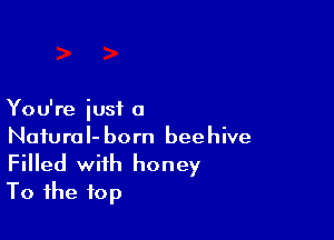 You're iusi a

Natural- born beehive
Filled with honey
To the top