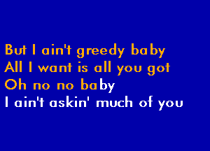 But I ain't greedy be by
All I want is all you got

Oh no no baby

I ain't askin' much of you