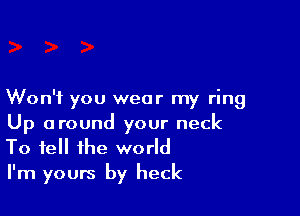 Won't you wear my ring

Up around your neck
To tell the world
I'm yours by heck