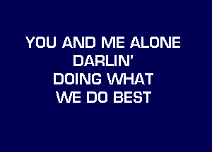 YOU AND ME ALONE
DARLIN'

DOING WHAT
WE DO BEST