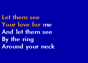 Let them see
Your love for me

And lei them see
By the ring
Around your neck