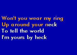 Won't you wear my ring
Up around your neck

To tell the world
I'm yours by heck