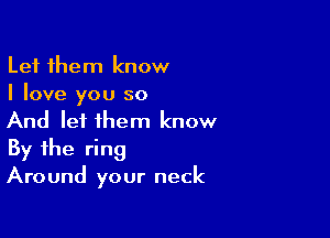 Let them know
I love you so

And lei them know
By the ring
Around your neck