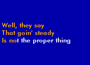 Well, they say

That goin' steady
Is not the proper thing