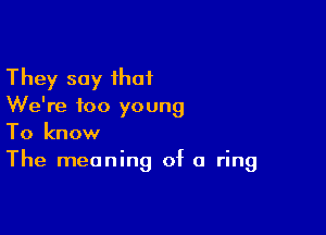 They say that
We're too young

To know
The meaning of a ring