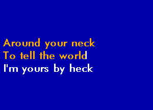 Around your neck

To tell the world
I'm yours by heck