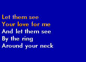 Let them see
Your love for me

And lei them see
By the ring
Around your neck