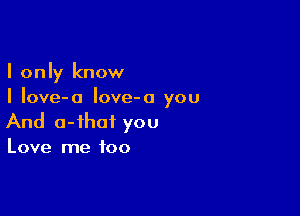 I only know
I Iove-a Iove-o you

And o-ihaf you

Love me too