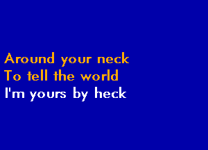 Around your neck

To tell the world
I'm yours by heck