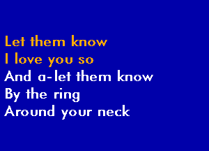 Let them know
I love you so

And a-let them know
By the ring
Around your neck