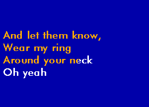 And let them know,
Wear my ring

Around your neck

Oh yeah