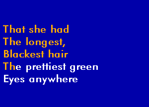 That she had
The longest,

Blackesi hair

The preiiiesf green
Eyes anywhere
