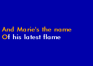 And Ma rie's the name

Of his latest flame
