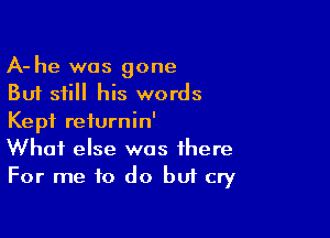 A- he was gone
But still his words

Kept reiurnin'
What else was there
For me to do buf cry