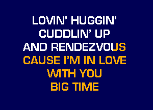 LOVIM HUGGIN'
CUDDLIN' UP
AND RENDEZVOUS
CAUSE I'M IN LOVE
INITH YOU

BIG TIME I