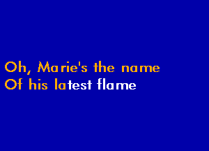 Oh, Ma rie's the name

Of his latest flame