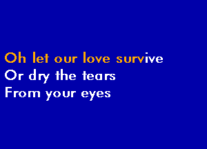 Oh let our love survive

Or dry the tears
From your eyes