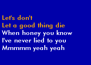 Lefs don't
Let a good thing die

When honey you know
I've never lied to you
Mmmmm yeah yeah