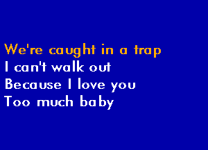 We're caught in a trap
I can't walk out

Because I love you

Too much he by