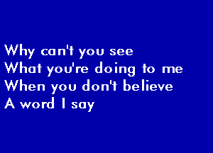 Why can't you see
What you're doing to me

When you don't believe
A word I say