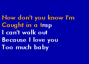 Now don't you know I'm
Caught in a trap

I can't walk out
Because I love you

Too much he by