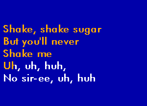 Shake, shake sugar
But you'll never

Shake me

Uh, uh, huh,

No sir-ee, uh, huh
