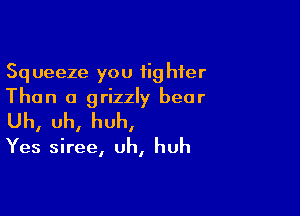 Squeeze you fighter
Than a grizzly bear

Uh, Uh, huh,

Yes siree, uh, huh