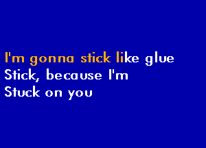 I'm gonna stick like glue

Stick, because l'm
Stuck on you