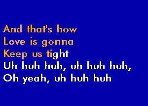 And that's how

Love is gonna

Keep us fig hi

Uh huh huh, uh huh huh,
Oh yeah, uh huh huh