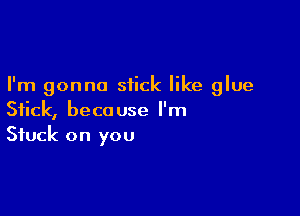 I'm gonna stick like glue

Stick, because l'm
Stuck on you