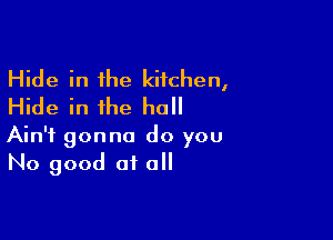 Hide in the kitchen,
Hide in the hull

Ain't gonna do you
No good of all