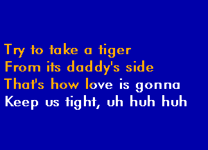 Try to take a tiger
From its daddy's side

Thofs how love is gonna

Keep us fight, uh huh huh